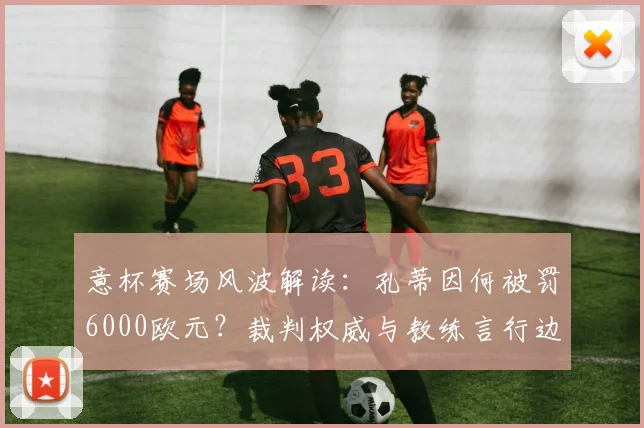 意杯赛场风波解读：孔蒂因何被罚6000欧元？裁判权威与教练言行边界