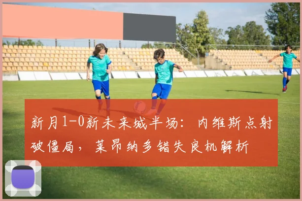 新月1-0新未来城半场：内维斯点射破僵局，莱昂纳多错失良机解析