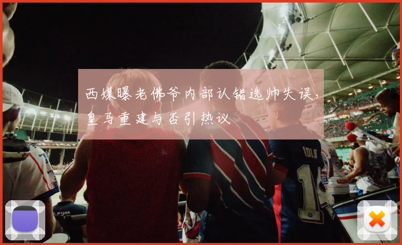 西媒曝老佛爷内部认错选帅失误，皇马重建与否引热议