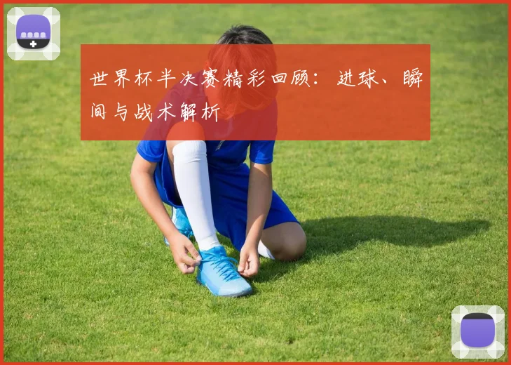 世界杯半决赛精彩回顾：进球、瞬间与战术解析
