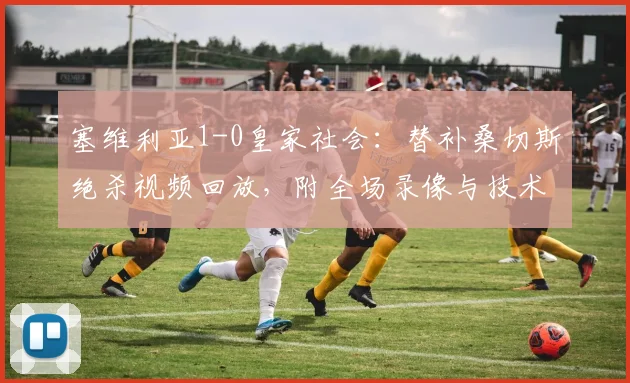 塞维利亚1-0皇家社会：替补桑切斯绝杀视频回放，附全场录像与技术统计