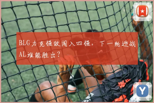 BLG力克强敌闯入四强,下一轮迎战AL谁能胜出?
