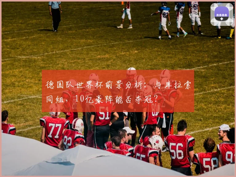 德国队世界杯前景分析：与库拉索同组，10亿豪阵能否夺冠？
