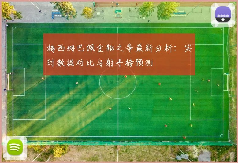 梅西姆巴佩金靴之争最新分析：实时数据对比与射手榜预测