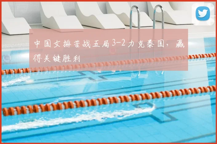 中国女排苦战五局3-2力克泰国,赢得关键胜利