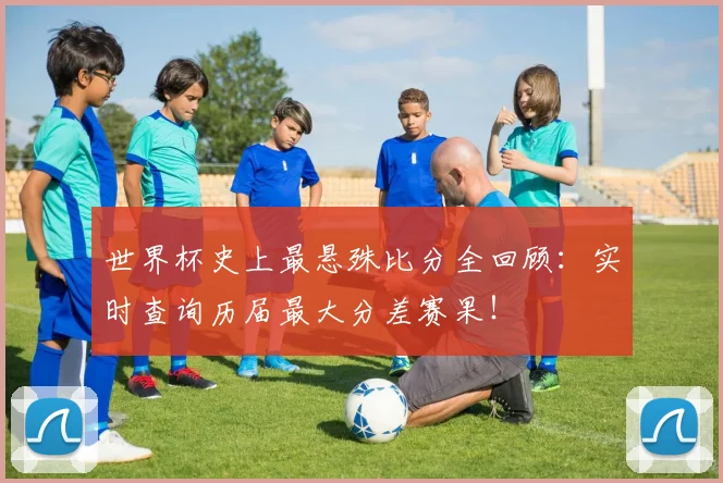 世界杯史上最悬殊比分全回顾：实时查询历届最大分差赛果！