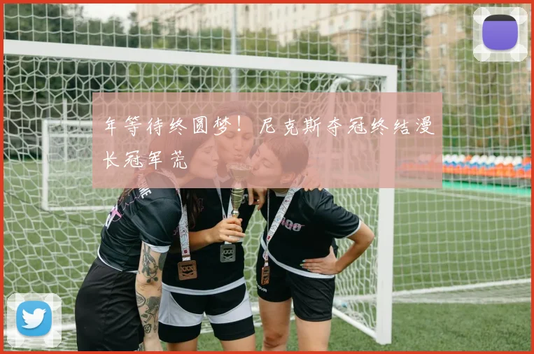 年等待终圆梦！尼克斯夺冠终结漫长冠军荒