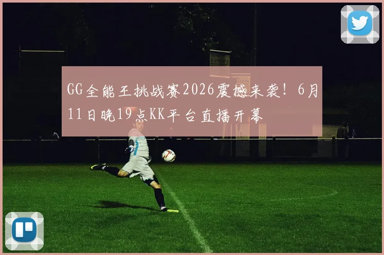 GG全能王挑战赛2026震撼来袭!6月11日晚19点KK平台直播开幕