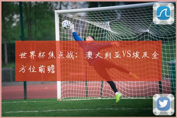 世界杯焦点战：澳大利亚VS埃及全方位前瞻