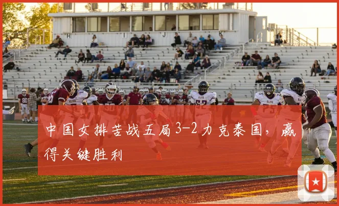 中国女排苦战五局3-2力克泰国,赢得关键胜利