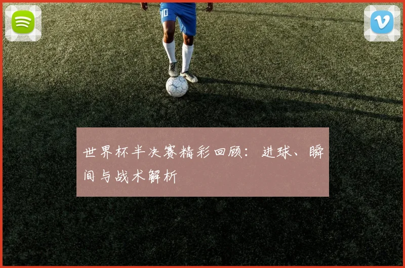 世界杯半决赛精彩回顾:进球、瞬间与战术解析