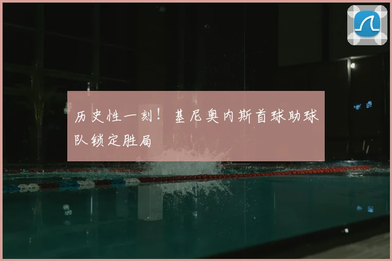 历史性一刻!基尼奥内斯首球助球队锁定胜局