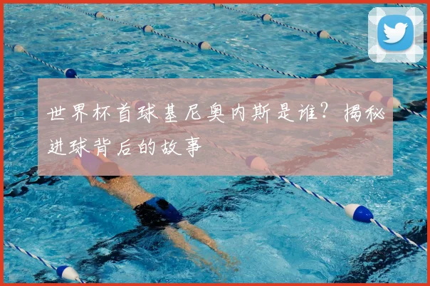 世界杯首球基尼奥内斯是谁?揭秘进球背后的故事
