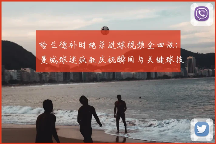 哈兰德补时绝杀进球视频全回放：曼城球迷疯狂庆祝瞬间与关键球技战术分析