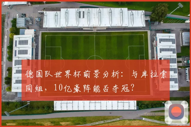 德国队世界杯前景分析：与库拉索同组，10亿豪阵能否夺冠？