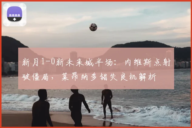 新月1-0新未来城半场：内维斯点射破僵局，莱昂纳多错失良机解析