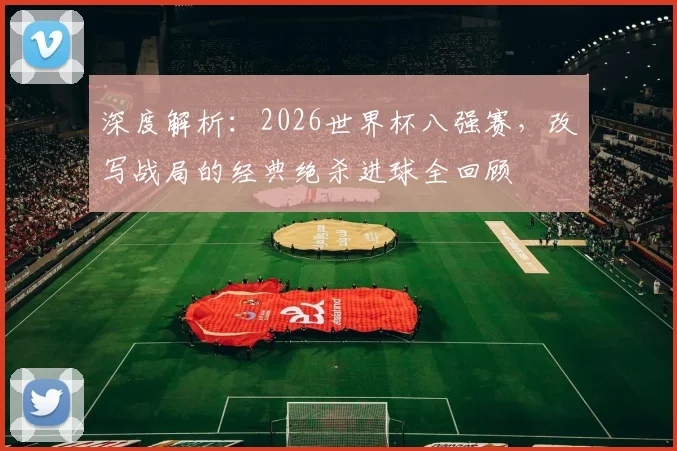 深度解析：2026世界杯八强赛，改写战局的经典绝杀进球全回顾
