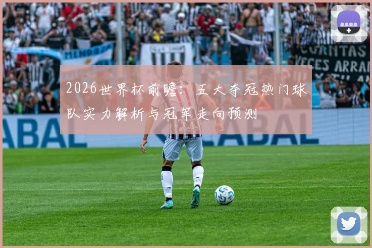 2026世界杯前瞻：五大夺冠热门球队实力解析与冠军走向预测