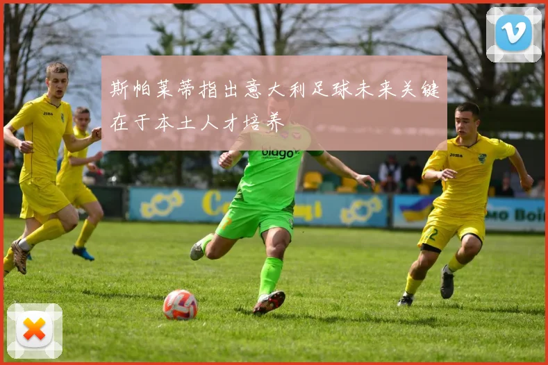 斯帕莱蒂指出意大利足球未来关键在于本土人才培养