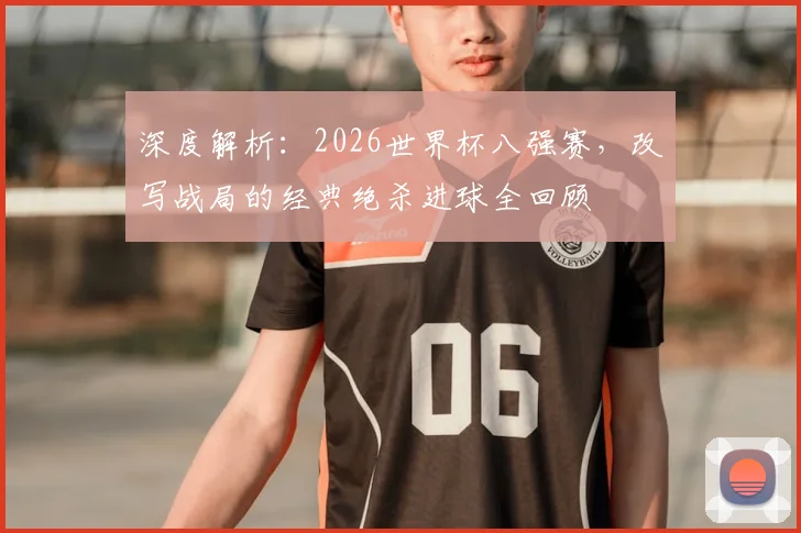 深度解析：2026世界杯八强赛，改写战局的经典绝杀进球全回顾